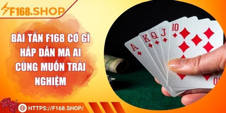 Bài Tấn F168 Có Gì Hấp Dẫn Mà Ai Cũng Muốn Trải Nghiệm 1 Bài Tấn F168 Có Gì Hấp Dẫn Mà Ai Cũng Muốn Trải Nghiệm